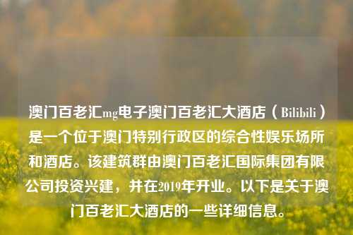 澳门百老汇mg电子澳门百老汇大酒店（Bilibili）是一个位于澳门特别行政区的综合性娱乐场所和酒店。该建筑群由澳门百老汇国际集团有限公司投资兴建，并在2019年开业。以下是关于澳门百老汇大酒店的一些详细信息。