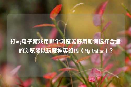 打mg电子游戏用哪个浏览器好用如何选择合适的浏览器以玩魔神英雄传（Mg Online）？