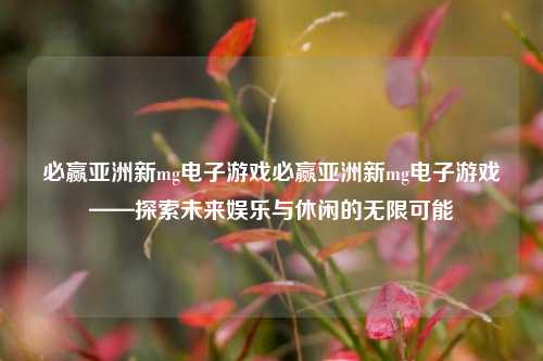 必赢亚洲新mg电子游戏必赢亚洲新mg电子游戏——探索未来娱乐与休闲的无限可能