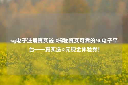 mg电子注册真实送18揭秘真实可靠的MG电子平台——真实送18元现金体验券！