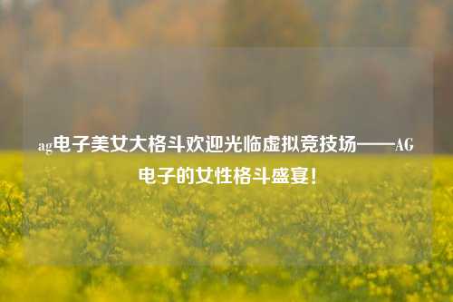 ag电子美女大格斗欢迎光临虚拟竞技场——AG电子的女性格斗盛宴！