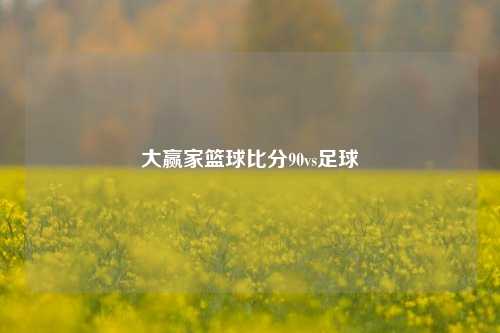 大赢家篮球比分90vs足球