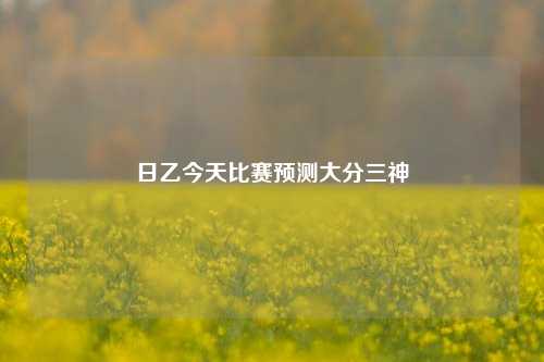 日乙今天比赛预测大分三神
