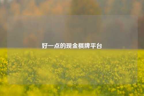 好一点的现金棋牌平台