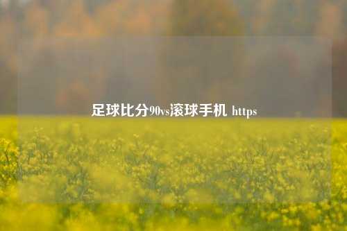 足球比分90vs滚球手机 https