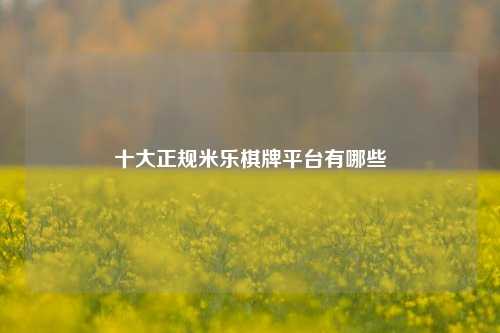 十大正规米乐棋牌平台有哪些