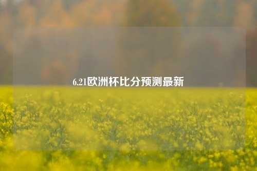 6.21欧洲杯比分预测最新