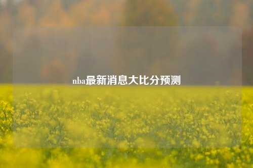 nba最新消息大比分预测