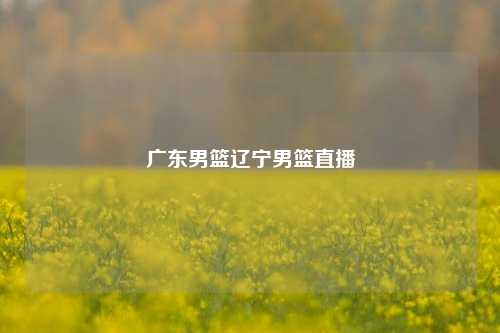 广东男篮辽宁男篮直播