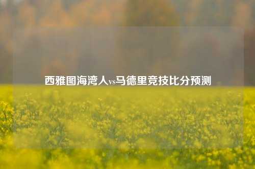 西雅图海湾人vs马德里竞技比分预测