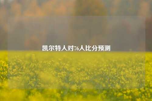 凯尔特人对76人比分预测