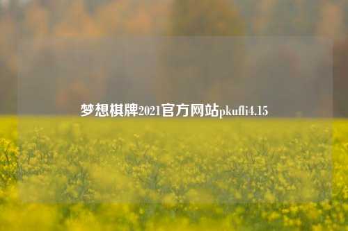梦想棋牌2021官方网站pkufli4.15