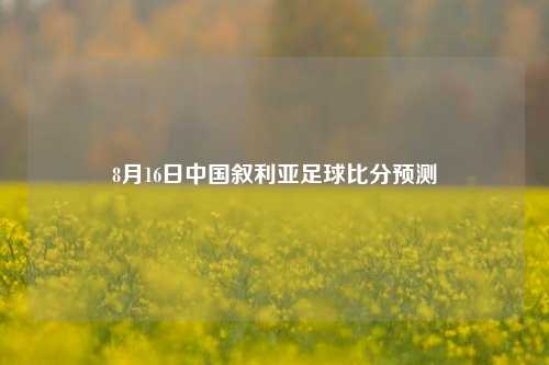 8月16日中国叙利亚足球比分预测
